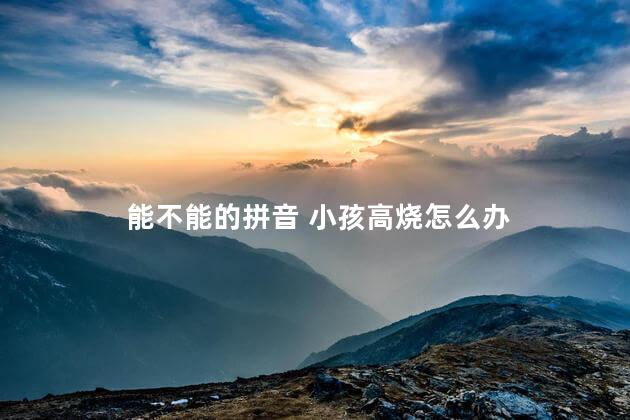 能不能的拼音 小孩高烧怎么办